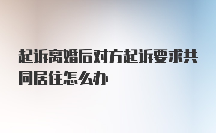 起诉离婚后对方起诉要求共同居住怎么办