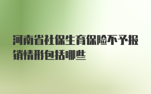 河南省社保生育保险不予报销情形包括哪些