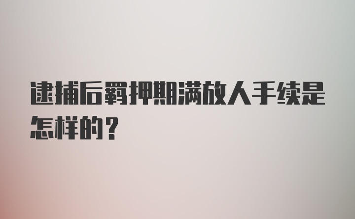 逮捕后羁押期满放人手续是怎样的？