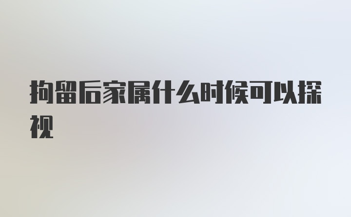 拘留后家属什么时候可以探视