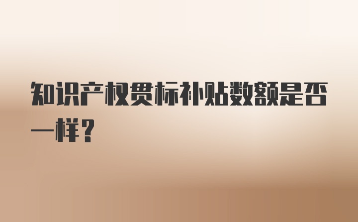 知识产权贯标补贴数额是否一样?