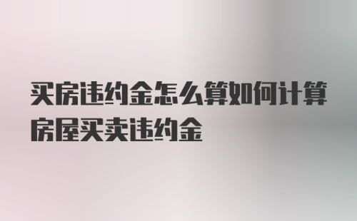 买房违约金怎么算如何计算房屋买卖违约金