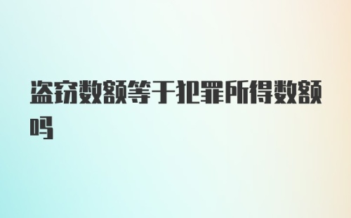 盗窃数额等于犯罪所得数额吗