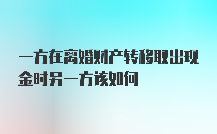 一方在离婚财产转移取出现金时另一方该如何