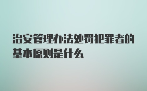 治安管理办法处罚犯罪者的基本原则是什么