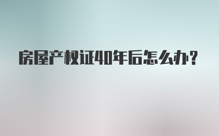 房屋产权证40年后怎么办？