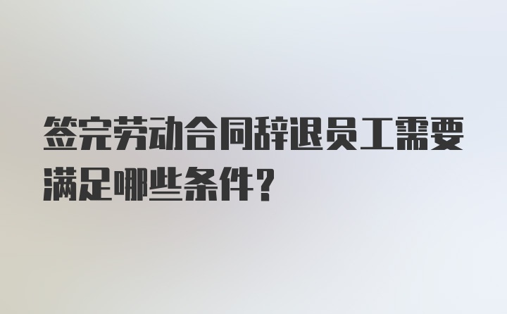 签完劳动合同辞退员工需要满足哪些条件？