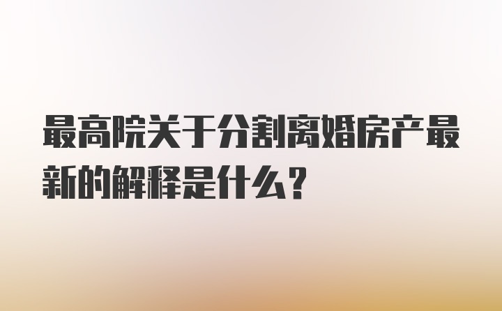 最高院关于分割离婚房产最新的解释是什么？