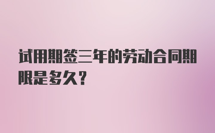 试用期签三年的劳动合同期限是多久？