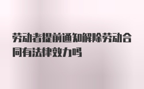 劳动者提前通知解除劳动合同有法律效力吗