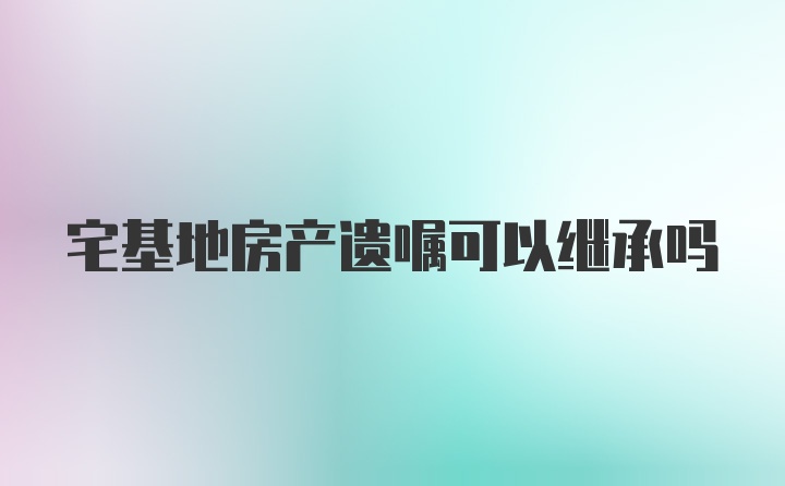 宅基地房产遗嘱可以继承吗