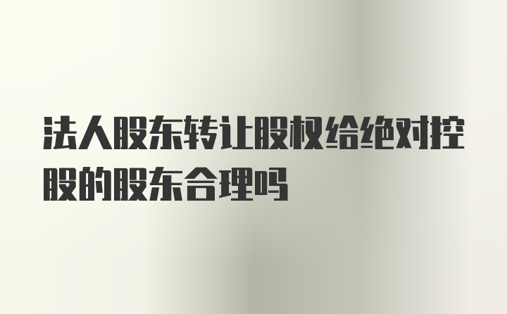 法人股东转让股权给绝对控股的股东合理吗