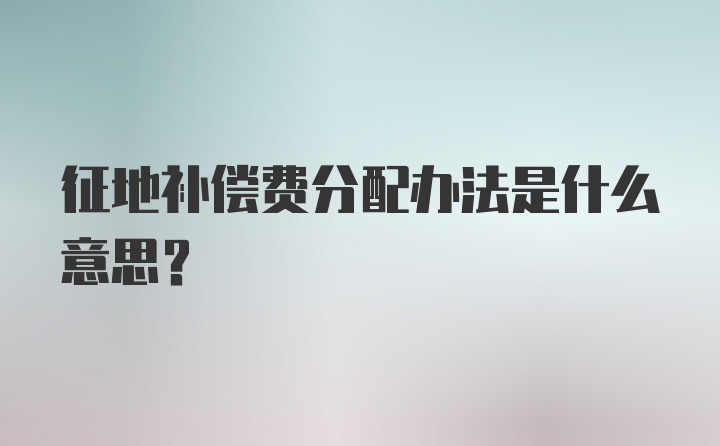 征地补偿费分配办法是什么意思？