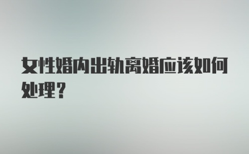 女性婚内出轨离婚应该如何处理？