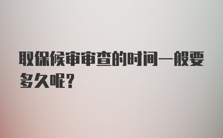 取保候审审查的时间一般要多久呢？