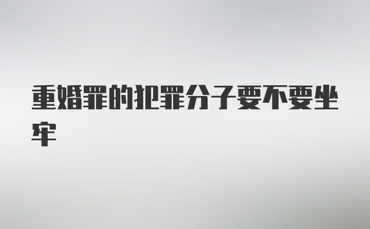 重婚罪的犯罪分子要不要坐牢