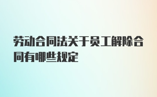 劳动合同法关于员工解除合同有哪些规定