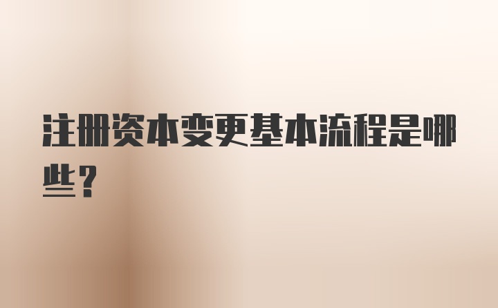 注册资本变更基本流程是哪些？