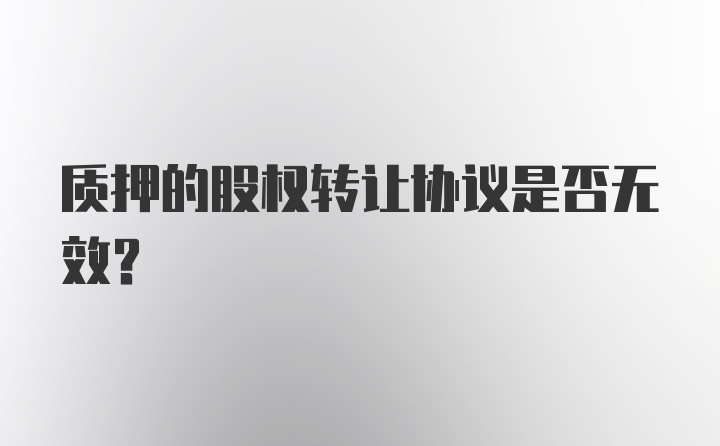 质押的股权转让协议是否无效？