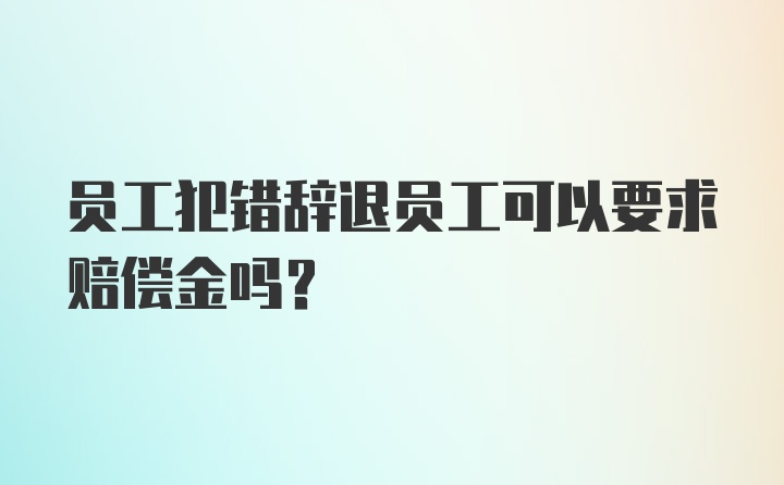 员工犯错辞退员工可以要求赔偿金吗？