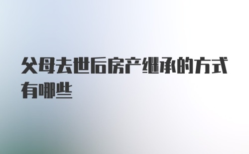 父母去世后房产继承的方式有哪些