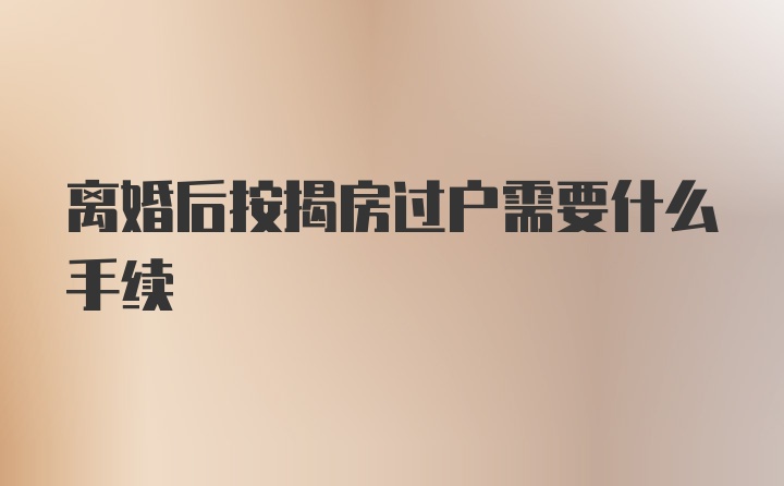 离婚后按揭房过户需要什么手续