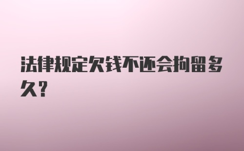 法律规定欠钱不还会拘留多久？