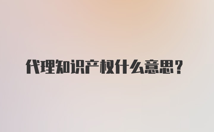 代理知识产权什么意思？