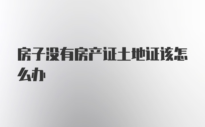 房子没有房产证土地证该怎么办