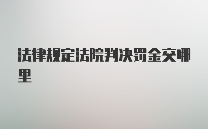 法律规定法院判决罚金交哪里