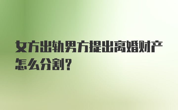 女方出轨男方提出离婚财产怎么分割？