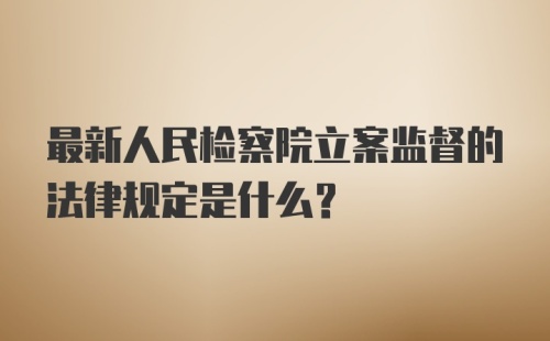 最新人民检察院立案监督的法律规定是什么？