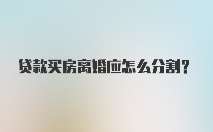 贷款买房离婚应怎么分割?