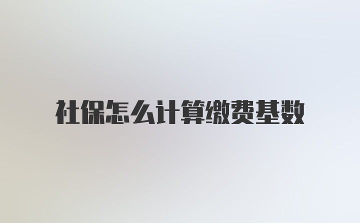 社保怎么计算缴费基数