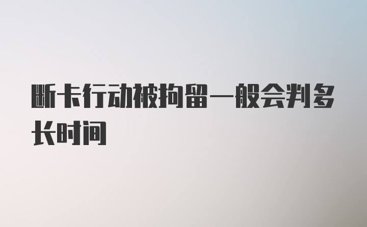 断卡行动被拘留一般会判多长时间