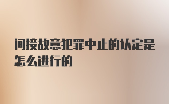 间接故意犯罪中止的认定是怎么进行的