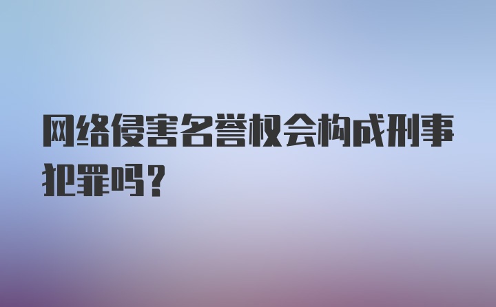 网络侵害名誉权会构成刑事犯罪吗？