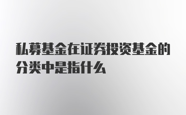 私募基金在证券投资基金的分类中是指什么