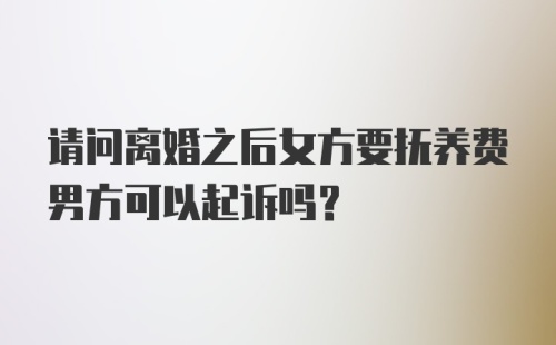 请问离婚之后女方要抚养费男方可以起诉吗？