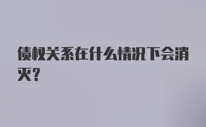 债权关系在什么情况下会消灭？