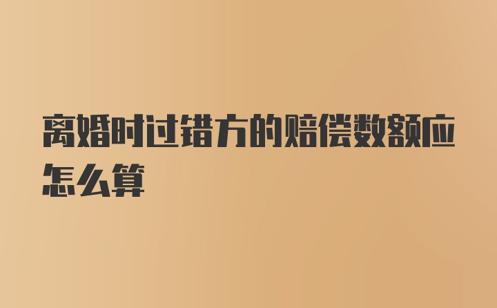 离婚时过错方的赔偿数额应怎么算