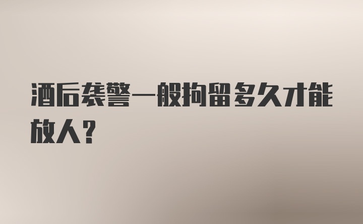 酒后袭警一般拘留多久才能放人?