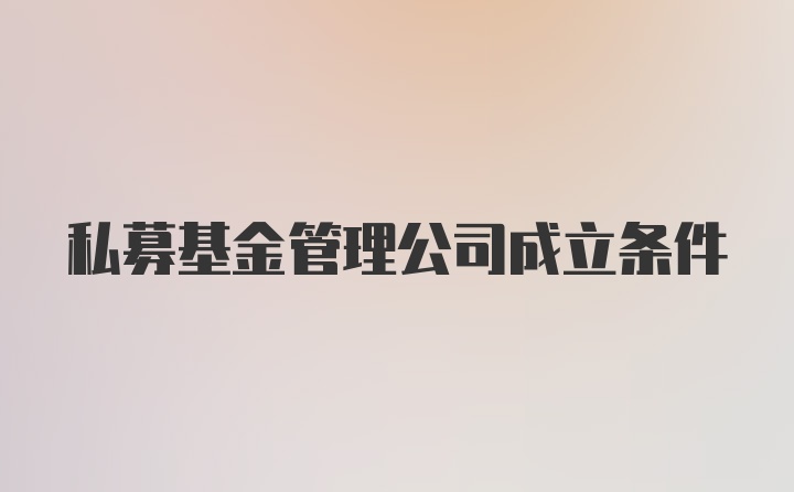 私募基金管理公司成立条件