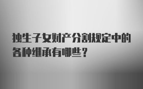 独生子女财产分割规定中的各种继承有哪些？