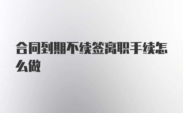 合同到期不续签离职手续怎么做