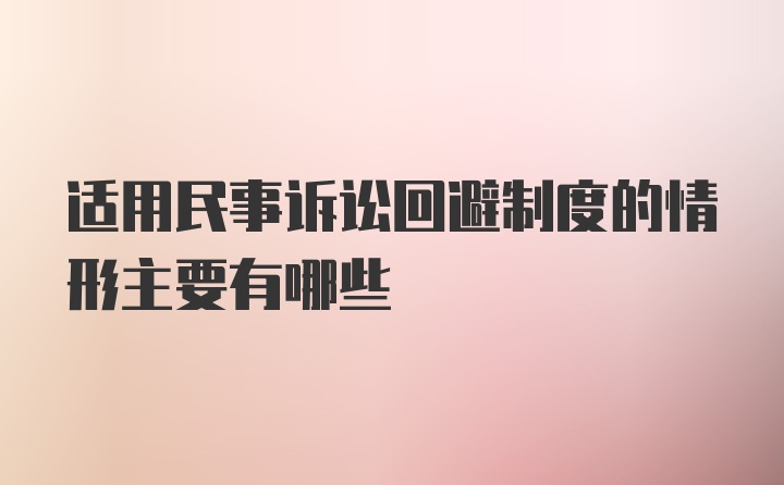 适用民事诉讼回避制度的情形主要有哪些