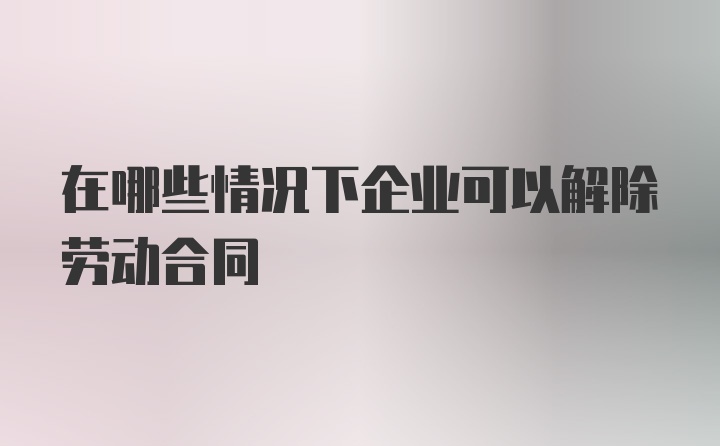 在哪些情况下企业可以解除劳动合同