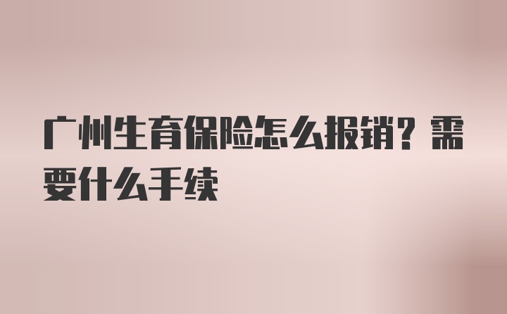 广州生育保险怎么报销？需要什么手续