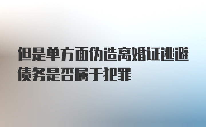 但是单方面伪造离婚证逃避债务是否属于犯罪