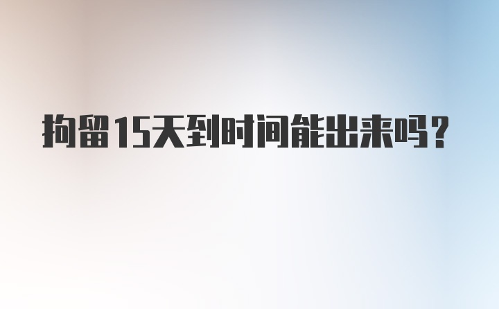 拘留15天到时间能出来吗？